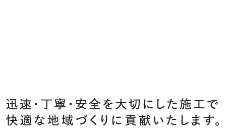 迅速・丁寧・安全を大切にした施工で快適な地域づくりに貢献いたします。